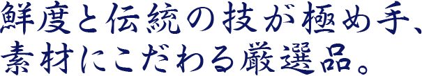鮮度と伝統の技が極め手、素材にこだわる厳選品。